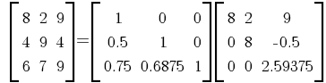    delim {[} {matrix{3}{3}{8 2 9 4 9 4 6 7 9}} {]} = delim {[} { matrix{3}{3}{ 1 0 0 0.5 1 0 0.75 0.6875 1 }} {]} delim {[}{matrix{3}{3}{ 8 2 9 0 8 {-0.5} 0 0 2.59375  }}{]}